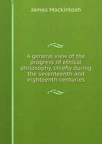 A general view of the progress of ethical philosophy, chiefly during the seventeenth and eighteenth centuries