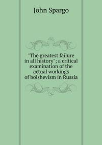 "The greatest failure in all history"; a critical examination of the actual workings of bolshevism in Russia