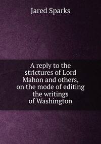 A reply to the strictures of Lord Mahon and others, on the mode of editing the writings of Washington