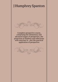 Complete perspective course, comprising the elementary and advanced stages of perspective, the projection of shadows and reflections with exercises in . also the practical application of perspective