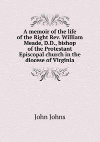 A memoir of the life of the Right Rev. William Meade, D.D., bishop of the Protestant Episcopal church in the diocese of Virginia