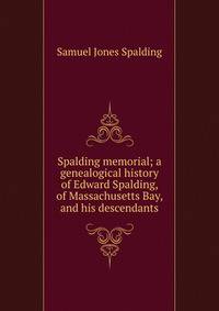Spalding memorial; a genealogical history of Edward Spalding, of Massachusetts Bay, and his descendants