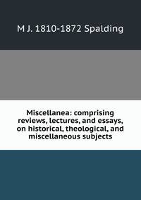 Miscellanea: comprising reviews, lectures, and essays, on historical, theological, and miscellaneous subjects