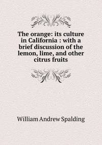 The orange: its culture in California : with a brief discussion of the lemon, lime, and other citrus fruits