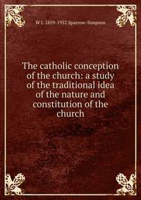 The catholic conception of the church: a study of the traditional idea of the nature and constitution of the church
