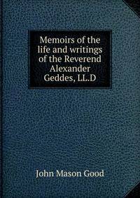 Memoirs of the life and writings of the Reverend Alexander Geddes, LL.D.