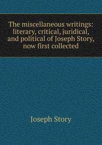 The miscellaneous writings: literary, critical, juridical, and political of Joseph Story, now first collected