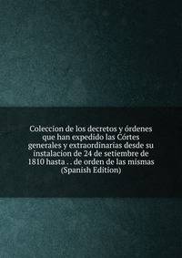 Coleccion de los decretos y ordenes que han expedido las Cortes generales y extraordinarias desde su instalacion de 24 de setiembre de 1810 hasta . . de orden de las mismas (Spanish Edition)
