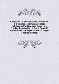 Coleccion De Los Tratados, Convenios Y Documentos Internationales Celebrados Por Nuestros Gobiernos Con Los Estados Extranjeros Desde El Reinado De . Su Negociacion Y Compli (Spanish Edition)