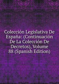Coleccion Legislativa De Espana: (Continuacion De La Coleccion De Decretos), Volume 88 (Spanish Edition)