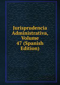 Jurisprudencia Administrativa, Volume 47 (Spanish Edition)
