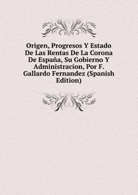 Origen, Progresos Y Estado De Las Rentas De La Corona De Espana, Su Gobierno Y Administracion, Por F. Gallardo Fernandez (Spanish Edition)