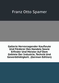 Gallerie Hervorragender Kaufleute Und Forderer Des Handels Sowie Erfinder Und Meister Auf Dem Gebiete Der Industrie, Technik Und Gewerbthatigkeit . (German Edition)