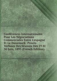 Conf?rences Internationales Pour Les N?gociations Commerciales Entre L'espagne Et Le Danemark: Proc?s-Verbaux Des S?ances Des 19 Et 30 Juin, 1893 (French Edition)