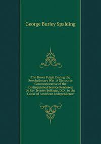 The Dover Pulpit During the Revolutionary War: A Discourse Commemorative of the Distinguished Service Rendered by Rev. Jeremy Belknap, D.D., to the Cause of American Independence