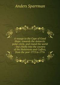 A voyage to the Cape of Good Hope: towards the Antarctic polar circle, and round the world : but chiefly into the country of the Hottentots and Caffres, from the year 1772 to 1776