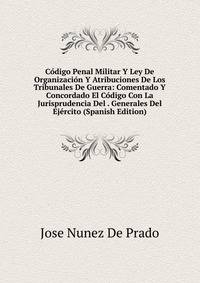 Codigo Penal Militar Y Ley De Organizacion Y Atribuciones De Los Tribunales De Guerra: Comentado Y Concordado El Codigo Con La Jurisprudencia Del . Generales Del Ejercito (Spanish Edition)