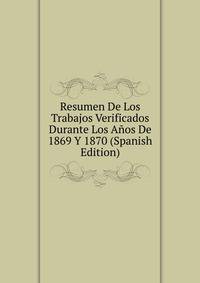 Resumen De Los Trabajos Verificados Durante Los Anos De 1869 Y 1870 (Spanish Edition)