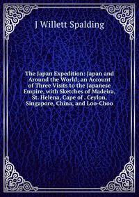 The Japan Expedition: Japan and Around the World; an Account of Three Visits to the Japanese Empire, with Sketches of Madeira, St. Helena, Cape of . Ceylon, Singapore, China, and Loo-Choo