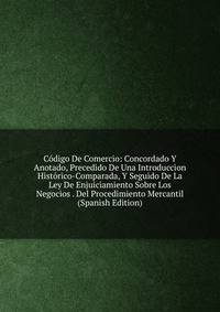 Codigo De Comercio: Concordado Y Anotado, Precedido De Una Introduccion Historico-Comparada, Y Seguido De La Ley De Enjuiciamiento Sobre Los Negocios . Del Procedimiento Mercantil (Spanish Edition)