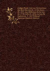 Codigo Penal, Con Las Correcciones Del Real Decreto De 1O De Enero De 1871, Las Reformas De La Ley De 17 De Julio De 1876, La Ley De Explosivos, Y . Del Tribunal Supremo (Spanish Edition)