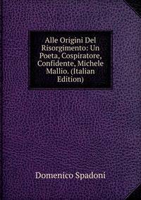 Alle Origini Del Risorgimento: Un Poeta, Cospiratore, Confidente, Michele Mallio. (Italian Edition)