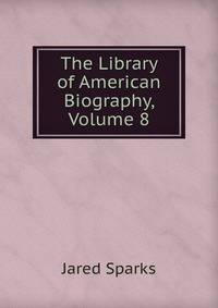 The Library of American Biography, Volume 8