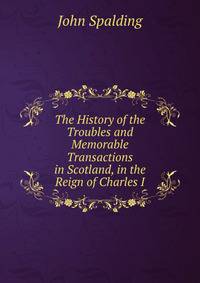 The History of the Troubles and Memorable Transactions in Scotland, in the Reign of Charles I.