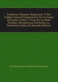 Pandectas Hispano-Megicanas: O Sea Codigo General Comprensivo De Las Leyes Generales, Utiles Y Vivas De Las Siete Partidas, Recopilacion Novismia, La . Posteriores Hasta El (Spanish Edition)
