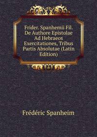 Frider. Spanhemii Fil. De Authore Epistolae Ad Hebraeos Exercitationes, Tribus Partis Absolutae (Latin Edition)