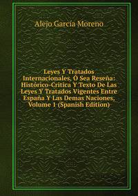 Leyes Y Tratados Internacionales, O Sea Resena: Historico-Critica Y Texto De Las Leyes Y Tratados Vigentes Entre Espana Y Las Demas Naciones, Volume 1 (Spanish Edition)