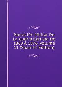Narracion Militar De La Guerra Carlista De 1869 A 1876, Volume 11 (Spanish Edition)