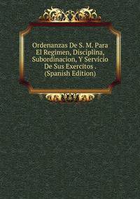 Ordenanzas De S. M. Para El Regimen, Disciplina, Subordinacion, Y Servicio De Sus Exercitos . (Spanish Edition)