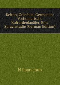 Kelton, Griechen, Germanen: Vorhomerische Kulturdenkmaler, Eine Sprachstudie (German Edition)