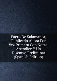 Fuero De Salamanca, Publicado Ahora Por Vez Primera Con Notas, Apendice Y Un Discurso Preliminar (Spanish Edition)