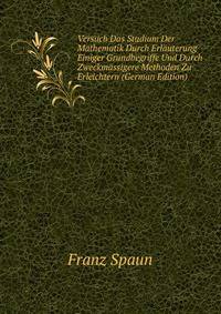 Versuch Das Studium Der Mathematik Durch Erlauterung Einiger Grundbegriffe Und Durch Zweckmassigere Methoden Zu Erleichtern (German Edition)