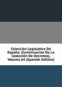 Coleccion Legislativa De Espana: (Continuacion De La Coleccion De Decretos), Volume 64 (Spanish Edition)