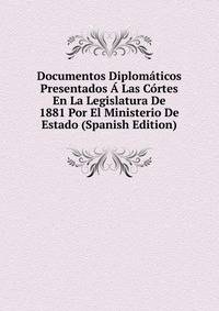 Documentos Diplomaticos Presentados A Las Cortes En La Legislatura De 1881 Por El Ministerio De Estado (Spanish Edition)