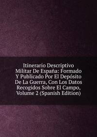 Itinerario Descriptivo Militar De Espana: Formado Y Publicado Por El Deposito De La Guerra, Con Los Datos Recogidos Sobre El Campo, Volume 2 (Spanish Edition)