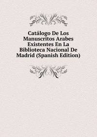 Catalogo De Los Manuscritos Arabes Existentes En La Biblioteca Nacional De Madrid (Spanish Edition)
