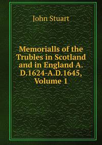 Memorialls of the Trubles in Scotland and in England A.D.1624-A.D.1645, Volume 1