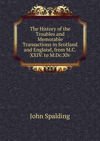 The History of the Troubles and Memorable Transactions in Scotland and England, from M.C.XXIV. to M.Dc.Xlv