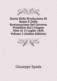 Storia Della Rivoluzione Di Roma E Della Restaurazione Del Governo Pontificio Dal I Giugno 1846 Al 15 Luglio 1849, Volume 2 (Italian Edition)