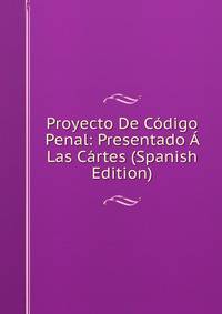 Proyecto De Codigo Penal: Presentado A Las Cartes (Spanish Edition)