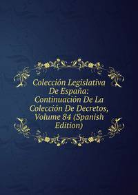 Coleccion Legislativa De Espana: Continuacion De La Coleccion De Decretos, Volume 84 (Spanish Edition)
