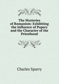 The Mysteries of Romanism: Exhibiting the Influence of Popery and the Character of the Priesthood