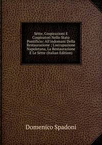 S?tte, Cospirazioni E Cospiratori Nello Stato Pontificio: All'indomani Della Restaurazione ; L'occupazione Napoletana, La Restaurazione E Le S?tte (Italian Edition)