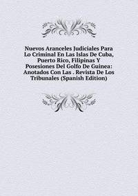 Nuevos Aranceles Judiciales Para Lo Criminal En Las Islas De Cuba, Puerto Rico, Filipinas Y Posesiones Del Golfo De Guinea: Anotados Con Las . Revista De Los Tribunales (Spanish Edition)