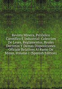 Revista Minera, Periodico Cientifico E Industrial: Coleccion De Leyes, Reglamentos, Reales Decretos Y Demas Disposiciones Oficiale Relatives Al Ramo De Minas, Volume 1 (Spanish Edition)