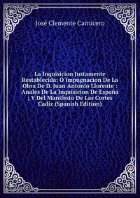 La Inquisicion Justamente Restablecida: O Impugnacion De La Obra De D. Juan Antonio Llorente : Anales De La Inquisicion De Espana ; Y Del Manifesto De Las Cortes Cadiz (Spanish Edition)
